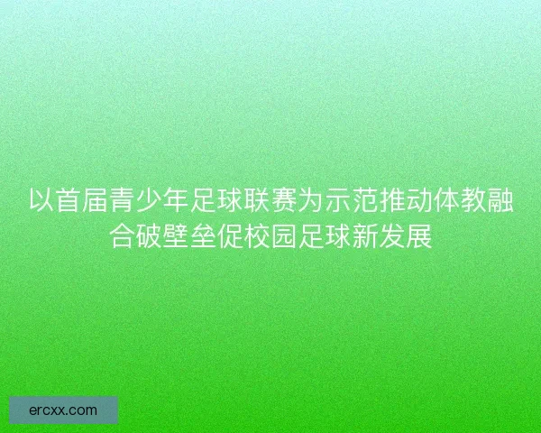 以首届青少年足球联赛为示范推动体教融合破壁垒促校园足球新发展