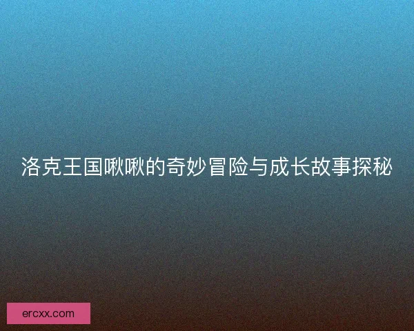 洛克王国啾啾的奇妙冒险与成长故事探秘