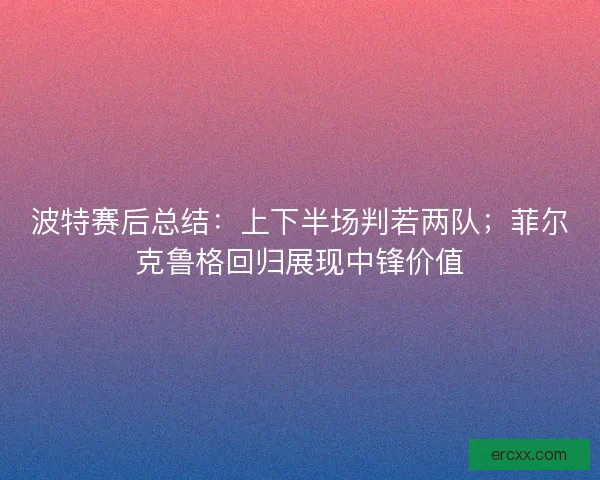波特赛后总结：上下半场判若两队；菲尔克鲁格回归展现中锋价值