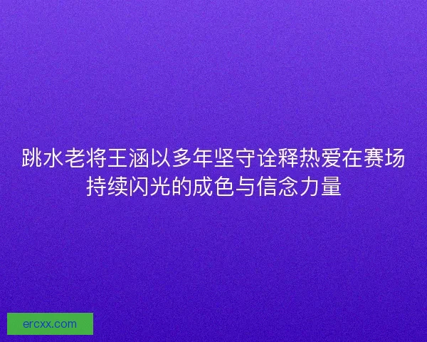 跳水老将王涵以多年坚守诠释热爱在赛场持续闪光的成色与信念力量