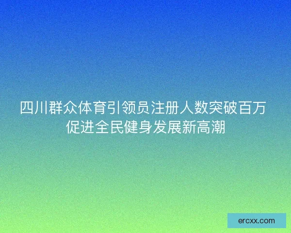四川群众体育引领员注册人数突破百万 促进全民健身发展新高潮