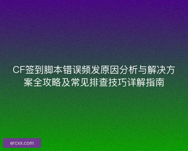 CF签到脚本错误频发原因分析与解决方案全攻略及常见排查技巧详解指南