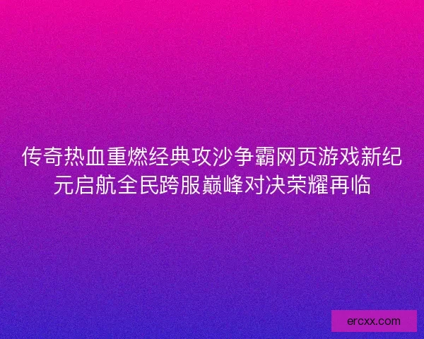 传奇热血重燃经典攻沙争霸网页游戏新纪元启航全民跨服巅峰对决荣耀再临