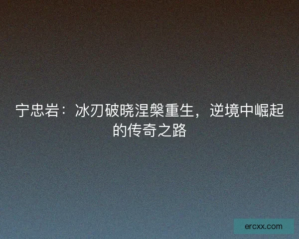 宁忠岩：冰刃破晓涅槃重生，逆境中崛起的传奇之路