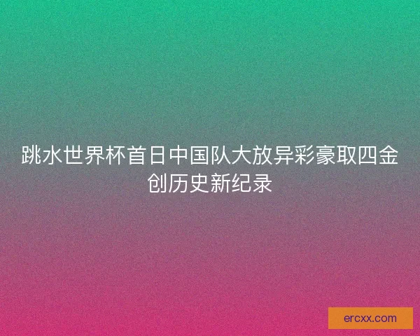 跳水世界杯首日中国队大放异彩豪取四金创历史新纪录
