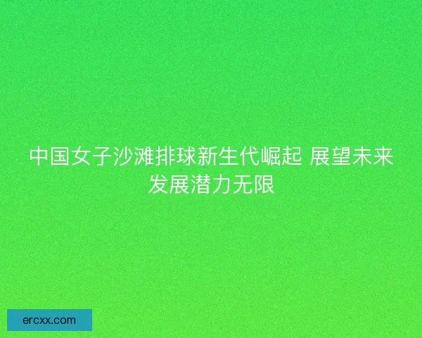 中国女子沙滩排球新生代崛起 展望未来发展潜力无限