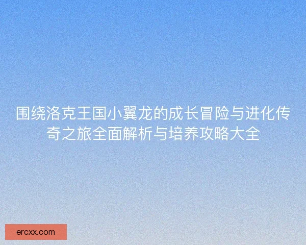 围绕洛克王国小翼龙的成长冒险与进化传奇之旅全面解析与培养攻略大全