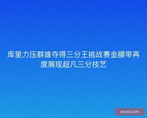 库里力压群雄夺得三分王挑战赛金腰带再度展现超凡三分技艺